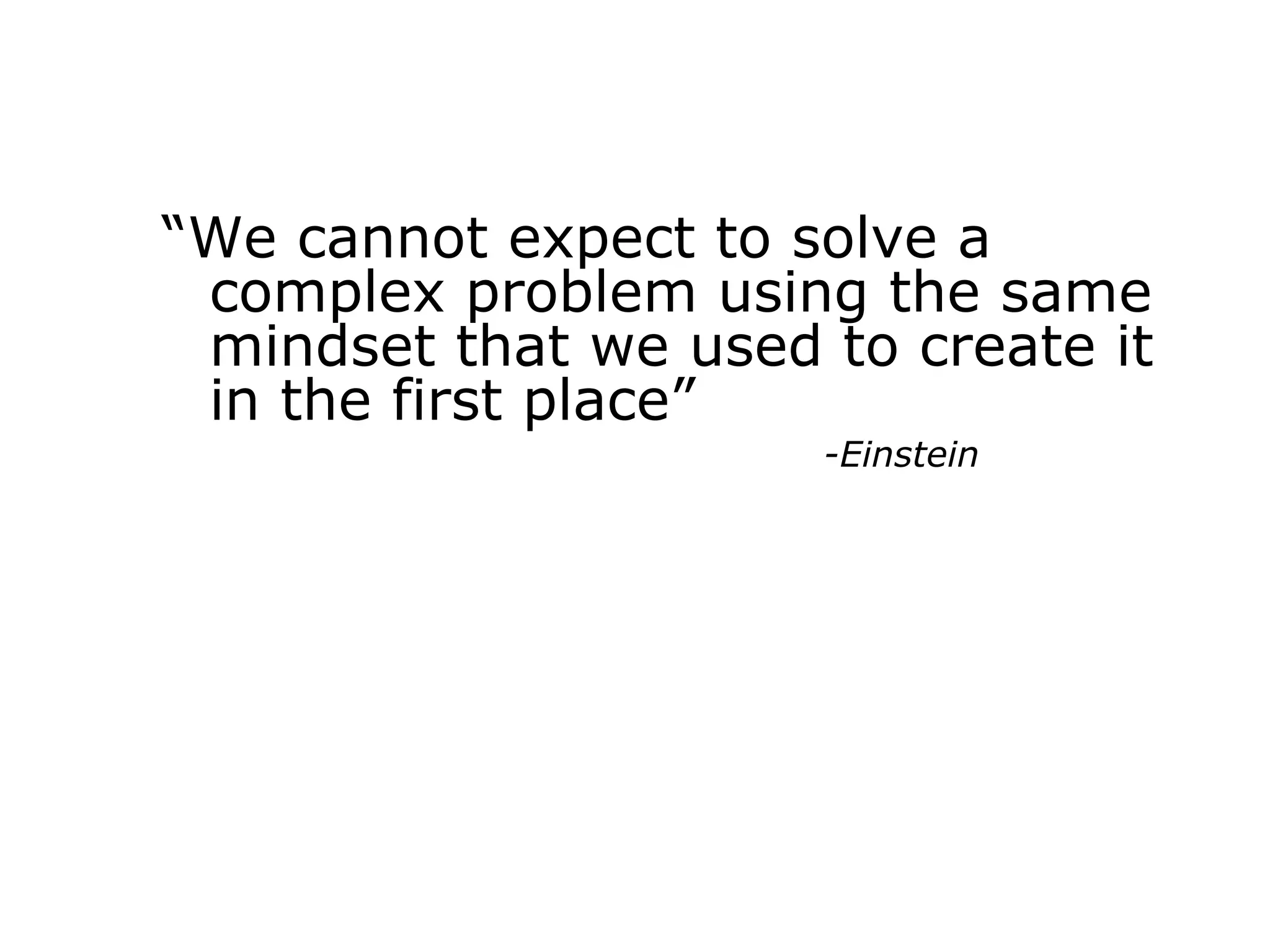 “We cannot expect to solve a
complex problem using the same
mindset that we used to create it
in the first place”
-Einstein
 