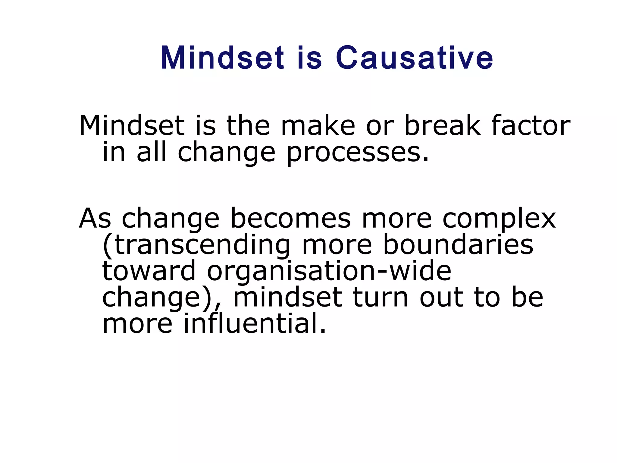 Mindset is Causative
Mindset is the make or break factor
in all change processes.
As change becomes more complex
(transcending more boundaries
toward organisation-wide
change), mindset turn out to be
more influential.
 