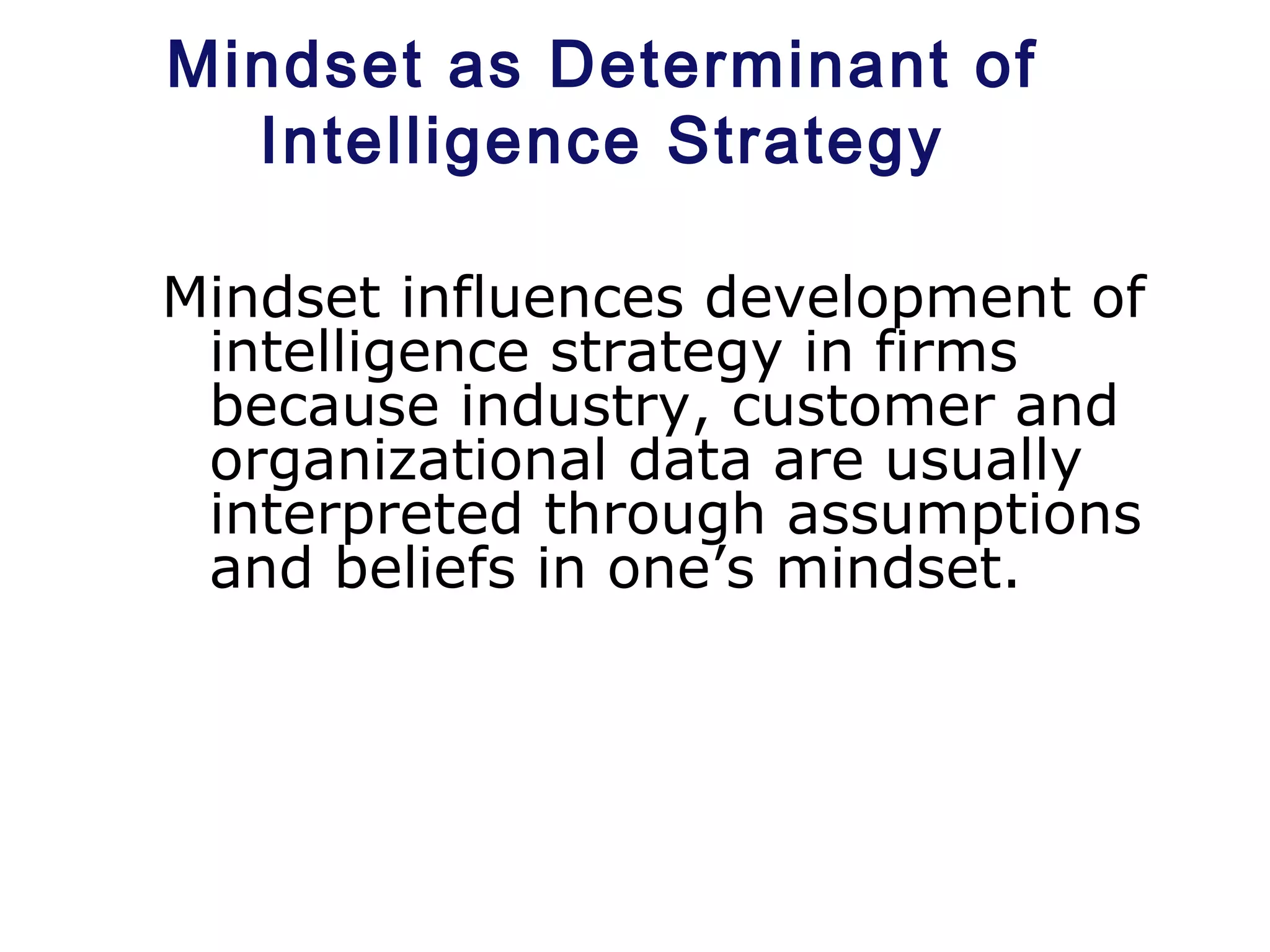 Mindset as Determinant of
Intelligence Strategy
Mindset influences development of
intelligence strategy in firms
because industry, customer and
organizational data are usually
interpreted through assumptions
and beliefs in one’s mindset.
 