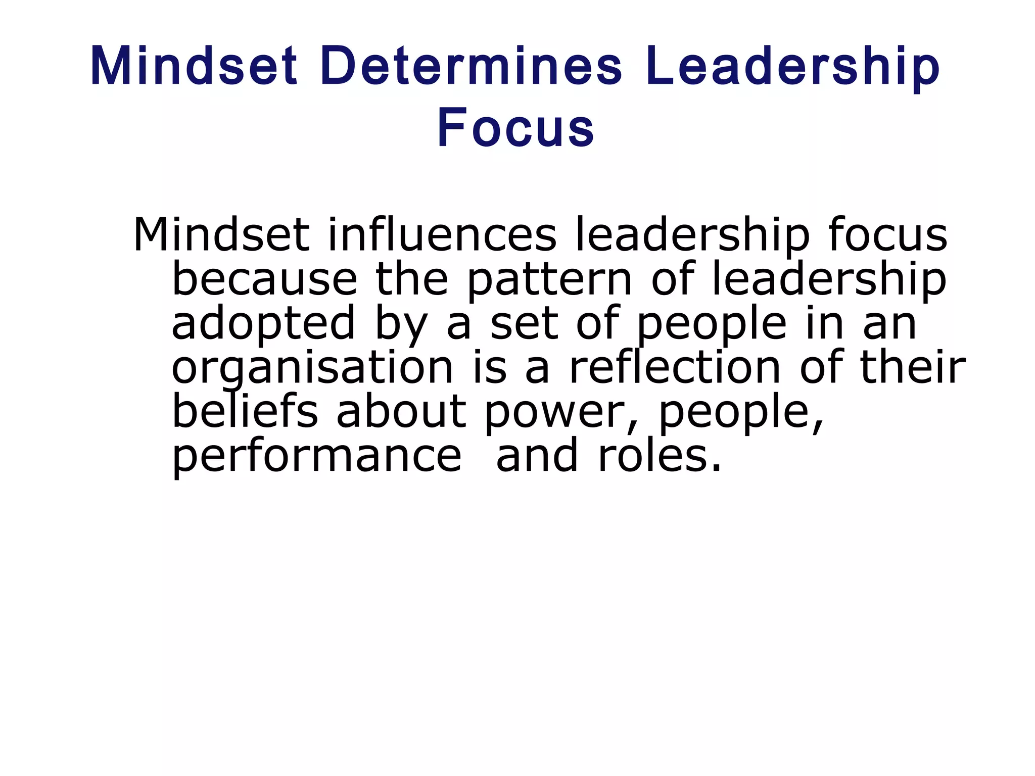 Mindset Determines Leadership
Focus
Mindset influences leadership focus
because the pattern of leadership
adopted by a set of people in an
organisation is a reflection of their
beliefs about power, people,
performance and roles.
 