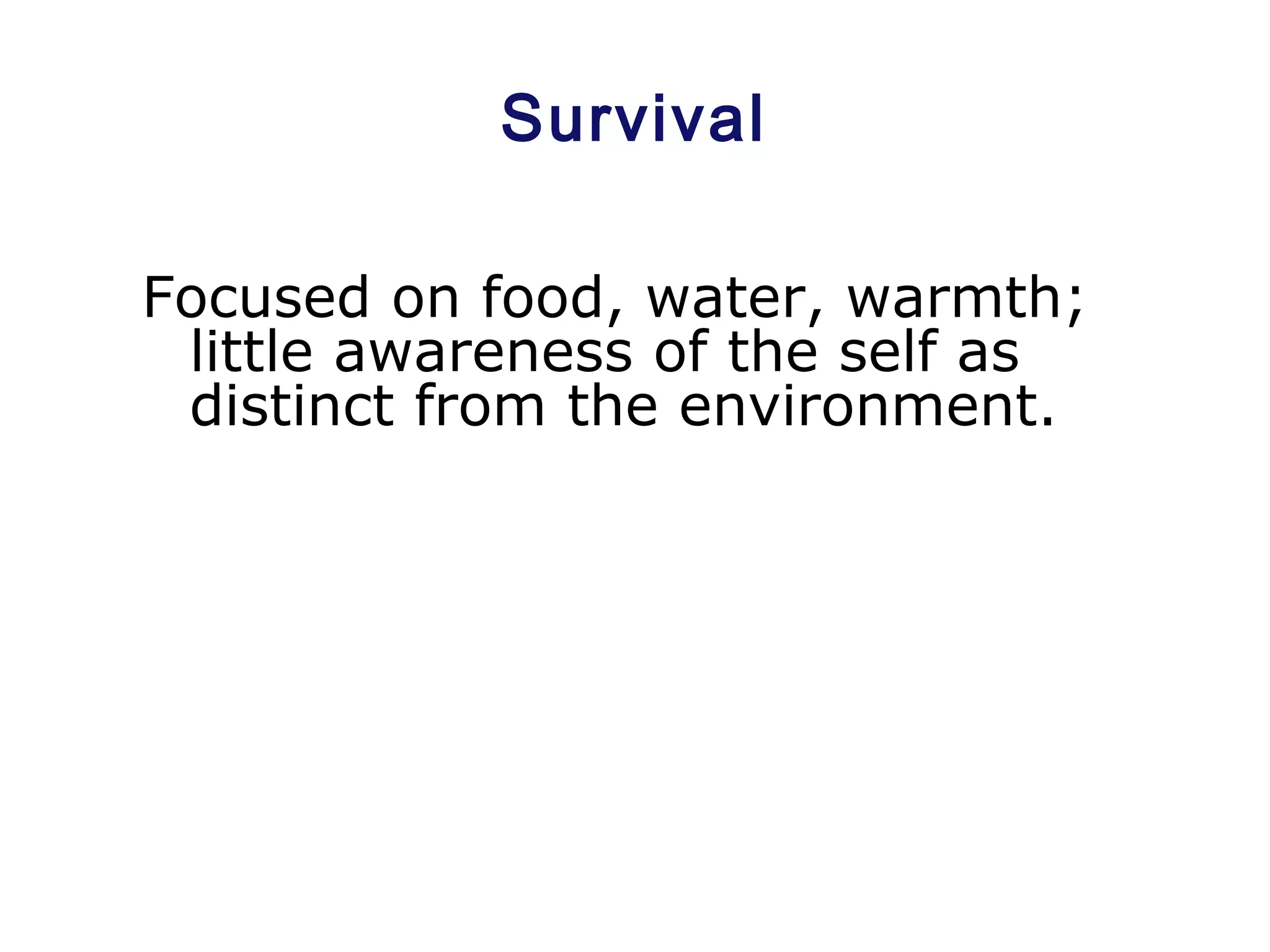 Survival
Focused on food, water, warmth;
little awareness of the self as
distinct from the environment.
 