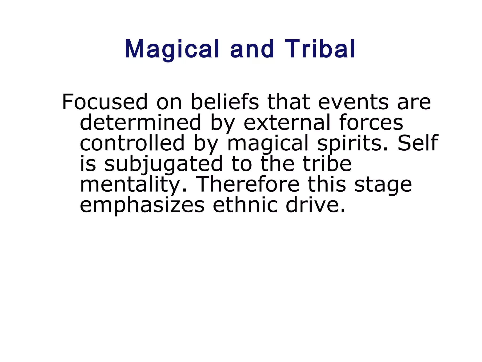 Magical and Tribal
Focused on beliefs that events are
determined by external forces
controlled by magical spirits. Self
is subjugated to the tribe
mentality. Therefore this stage
emphasizes ethnic drive.
 