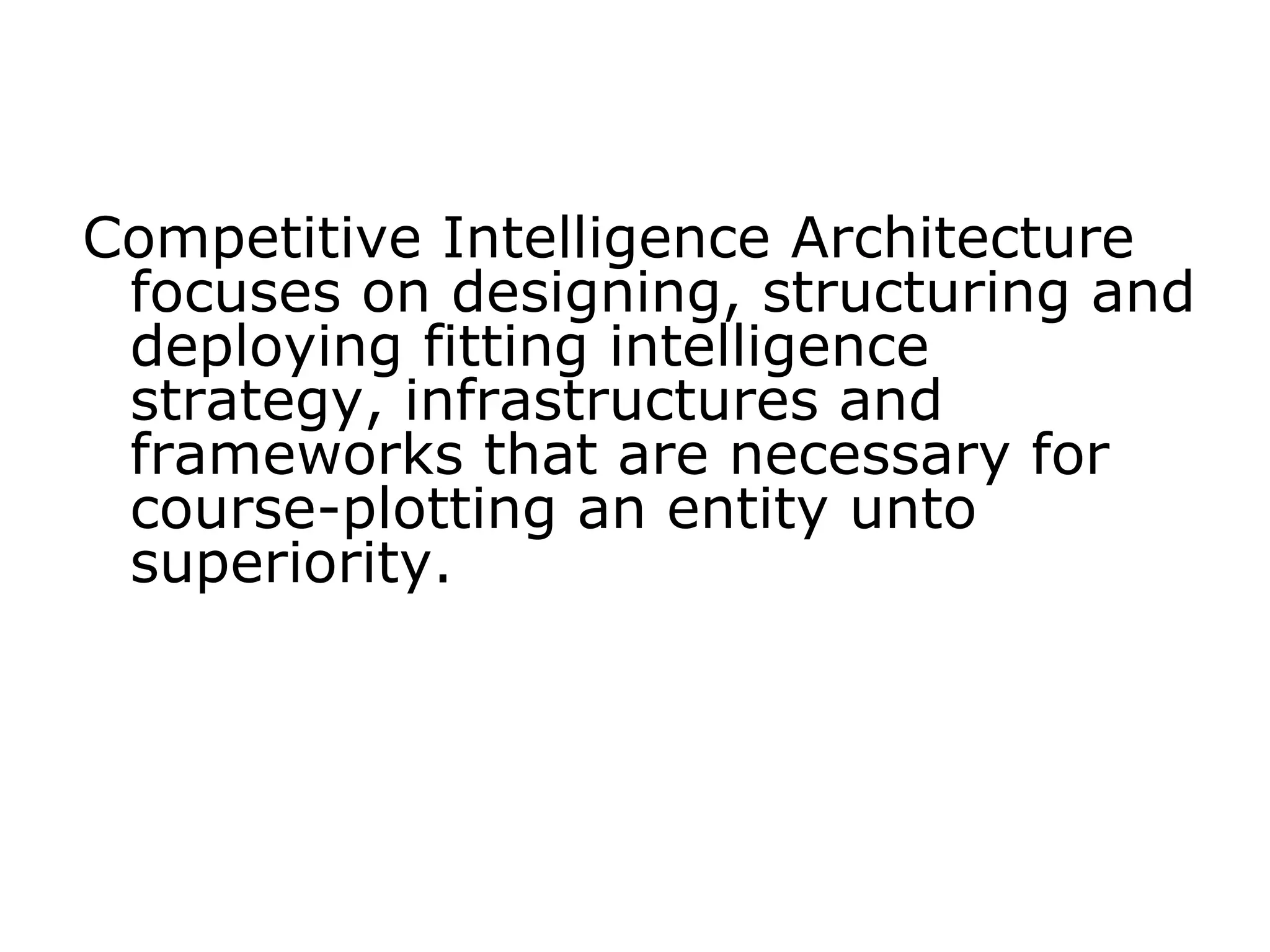 Competitive Intelligence Architecture
focuses on designing, structuring and
deploying fitting intelligence
strategy, infrastructures and
frameworks that are necessary for
course-plotting an entity unto
superiority.
 