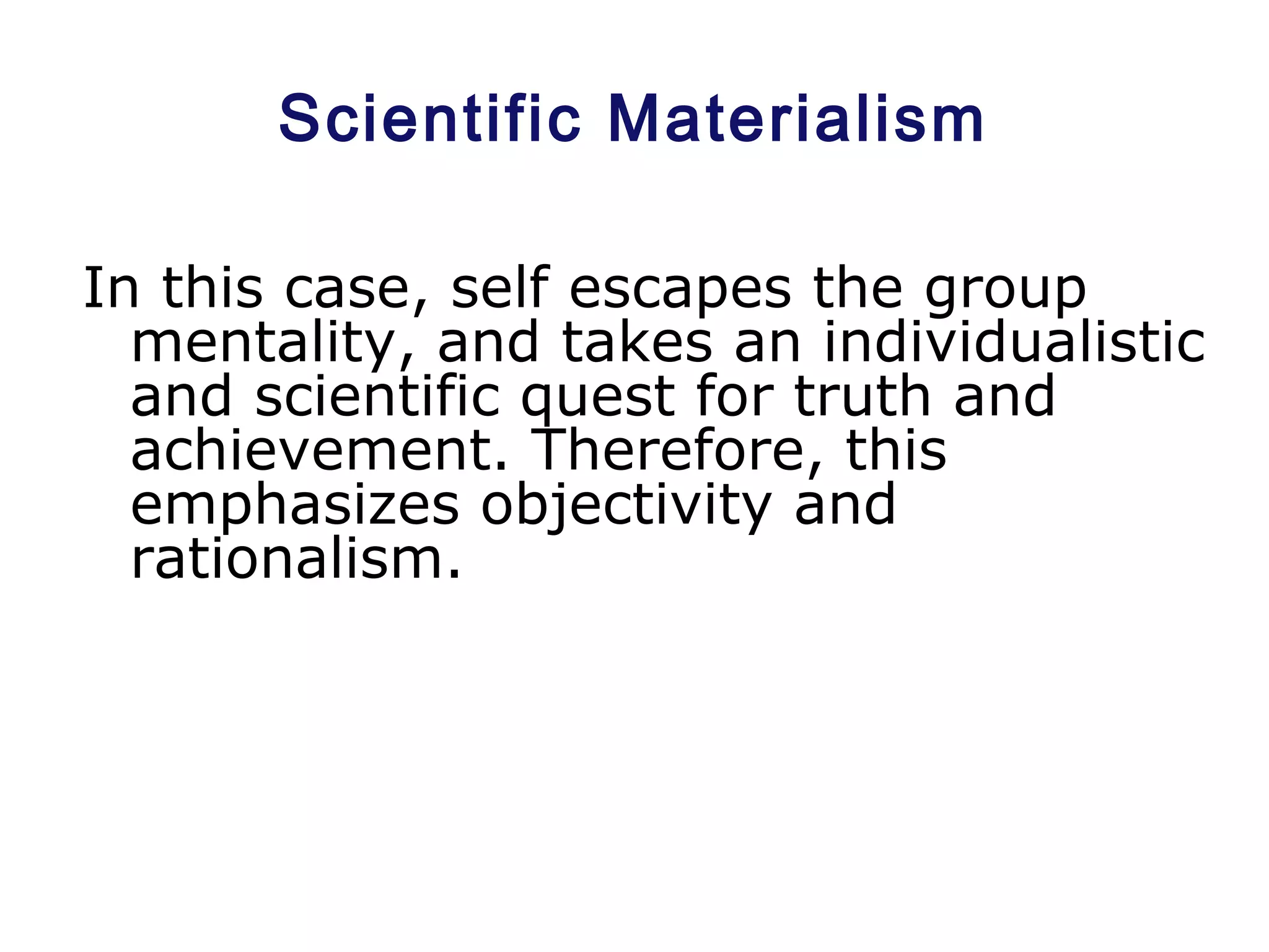 Scientific Materialism
In this case, self escapes the group
mentality, and takes an individualistic
and scientific quest for truth and
achievement. Therefore, this
emphasizes objectivity and
rationalism.
 
