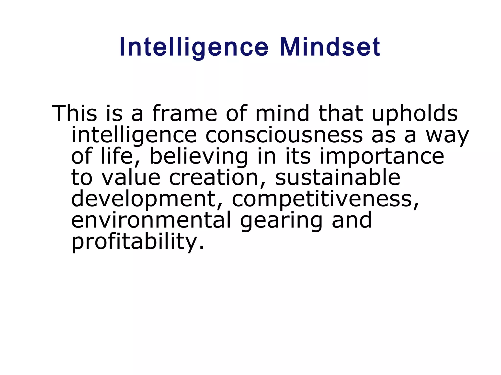 Intelligence Mindset
This is a frame of mind that upholds
intelligence consciousness as a way
of life, believing in its importance
to value creation, sustainable
development, competitiveness,
environmental gearing and
profitability.
 
