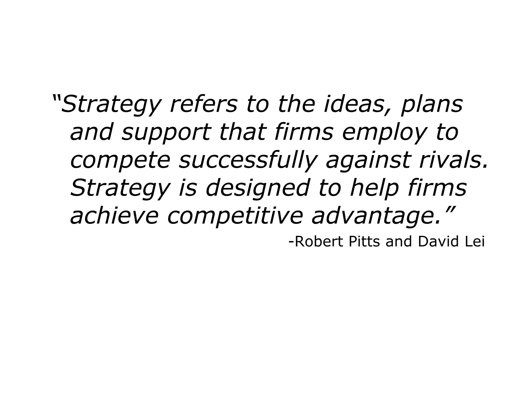 “Strategy refers to the ideas, plans
and support that firms employ to
compete successfully against rivals.
Strategy is designed to help firms
achieve competitive advantage.”
-Robert Pitts and David Lei
 