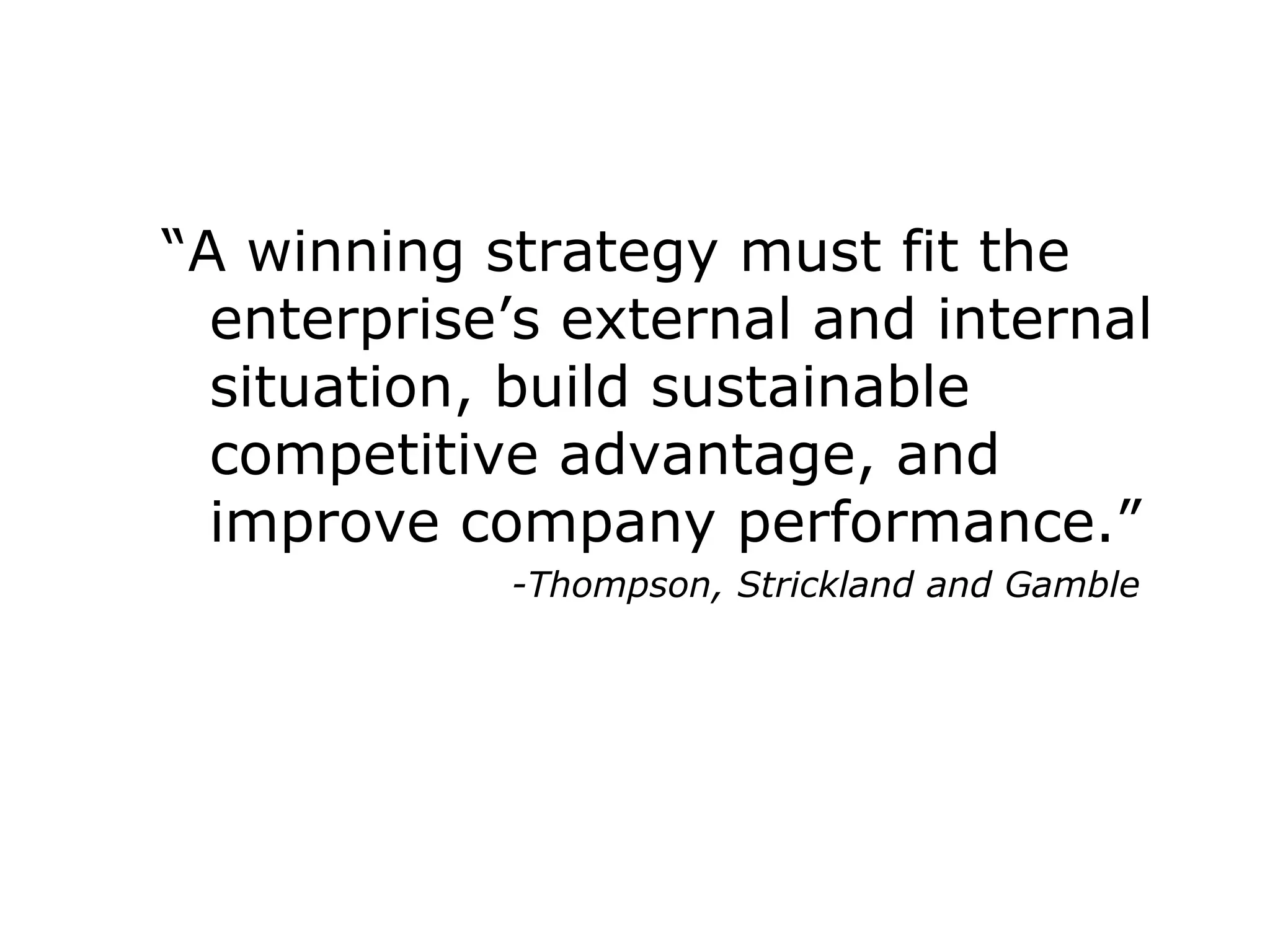 “A winning strategy must fit the
enterprise’s external and internal
situation, build sustainable
competitive advantage, and
improve company performance.”
-Thompson, Strickland and Gamble
 