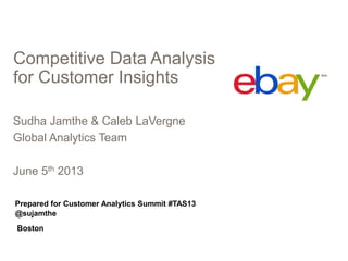 Competitive Data Analysis
for Customer Insights
Sudha Jamthe & Caleb LaVergne
Global Analytics Team
June 5th 2013
Prepared for Customer Analytics Summit #TAS13
@sujamthe
Boston
 