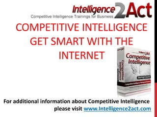 COMPETITIVE INTELLIGENCE
GET SMART WITH THE
INTERNET
For additional information about Competitive Intelligence
please visit www.Intelligence2act.com
 