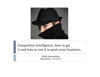 Competitive Intelligence, how to get
it and how to use it to grow your business.

                OCBA Presentation
               Rob Garber – 12-15-11
 