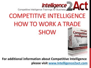COMPETITIVE INTELLIGENCE
HOW TO WORK A TRADE
SHOW
For additional information about Competitive Intelligence
please visit www.Intelligence2act.com
 