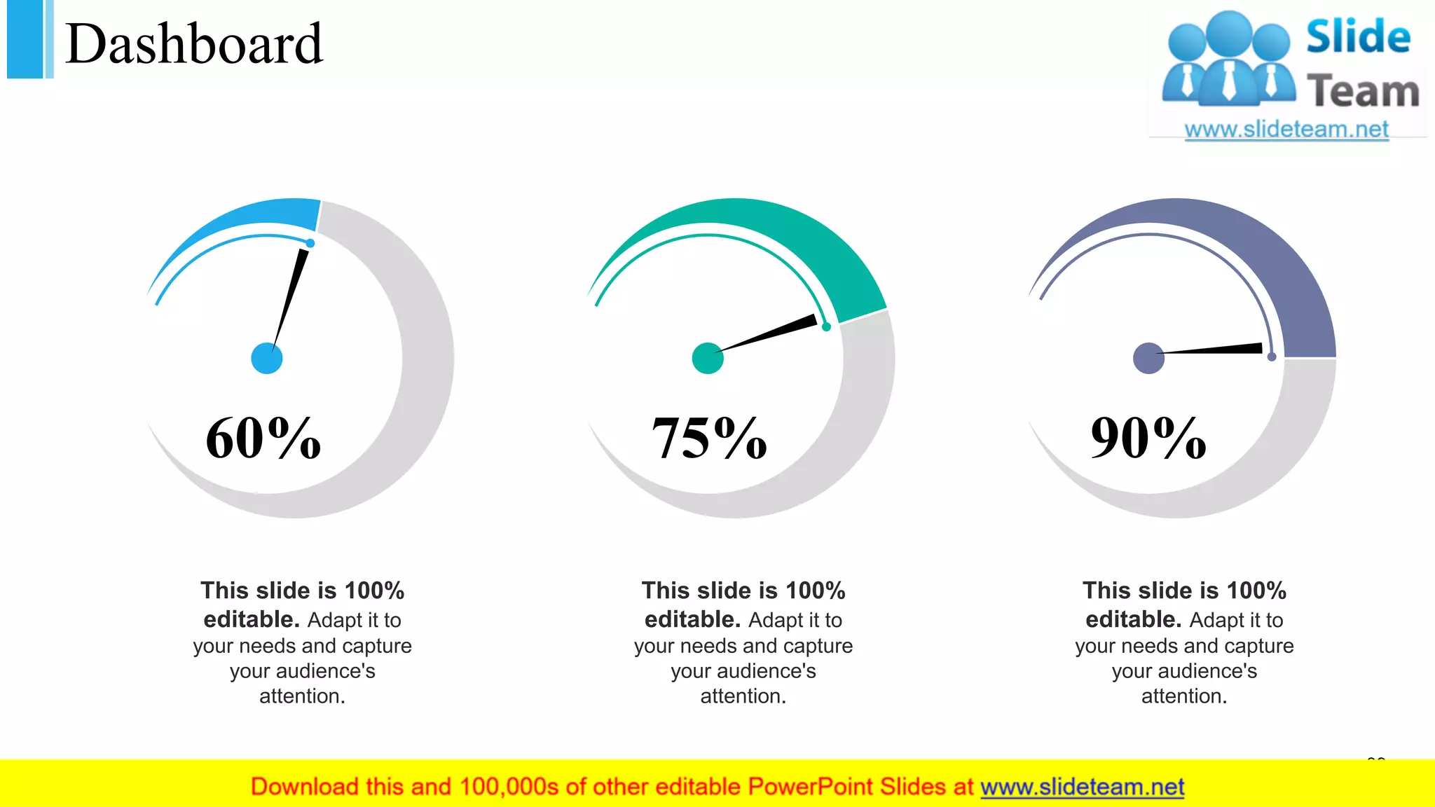 Dashboard
This slide is 100%
editable. Adapt it to
your needs and capture
your audience's
attention.
60%
This slide is 100%
editable. Adapt it to
your needs and capture
your audience's
attention.
75%
This slide is 100%
editable. Adapt it to
your needs and capture
your audience's
attention.
90%
39
 