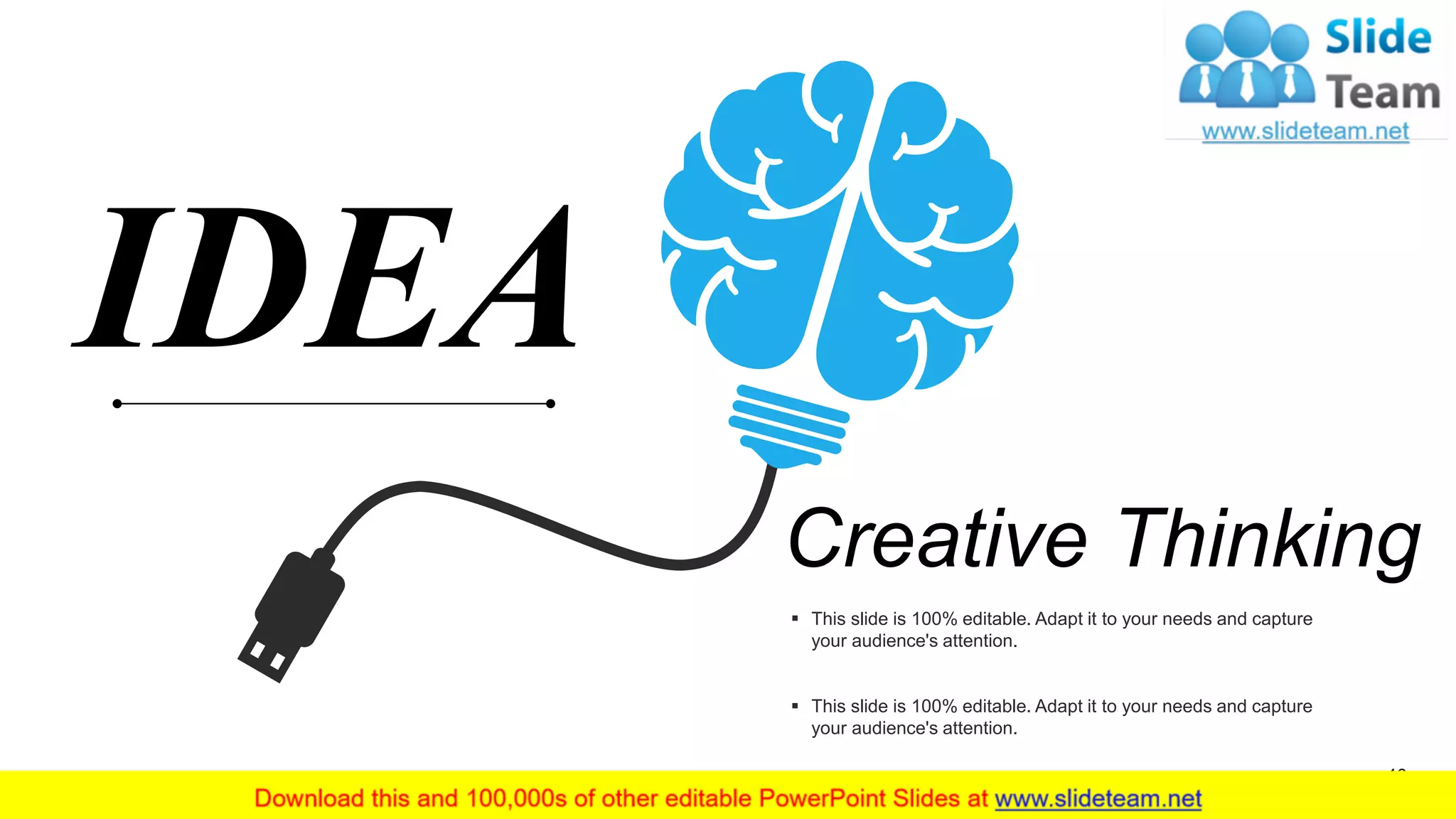 Creative Thinking
▪ This slide is 100% editable. Adapt it to your needs and capture
your audience's attention.
▪ This slide is 100% editable. Adapt it to your needs and capture
your audience's attention.
IDEA
46
 