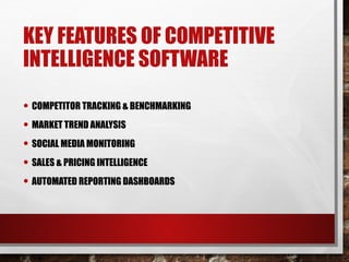 KEY FEATURES OF COMPETITIVE
INTELLIGENCE SOFTWARE
• COMPETITOR TRACKING & BENCHMARKING
• MARKET TREND ANALYSIS
• SOCIAL MEDIA MONITORING
• SALES & PRICING INTELLIGENCE
• AUTOMATED REPORTING DASHBOARDS
 