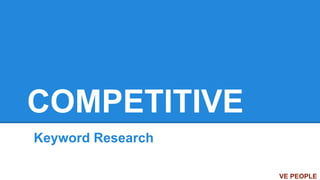 COMPETITIVE
Keyword Research
VE PEOPLE
 