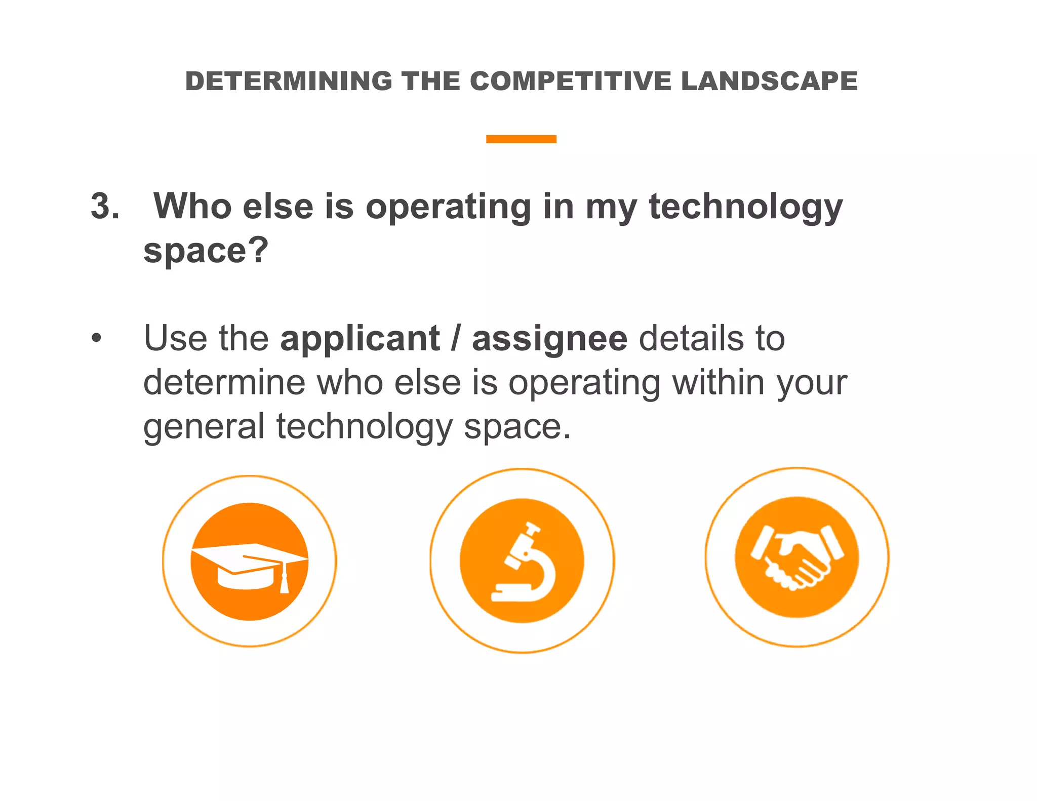 DETERMINING THE COMPETITIVE LANDSCAPE
3. Who else is operating in my technology
space?
• Use the applicant / assignee details to
determine who else is operating within your
general technology space.
 