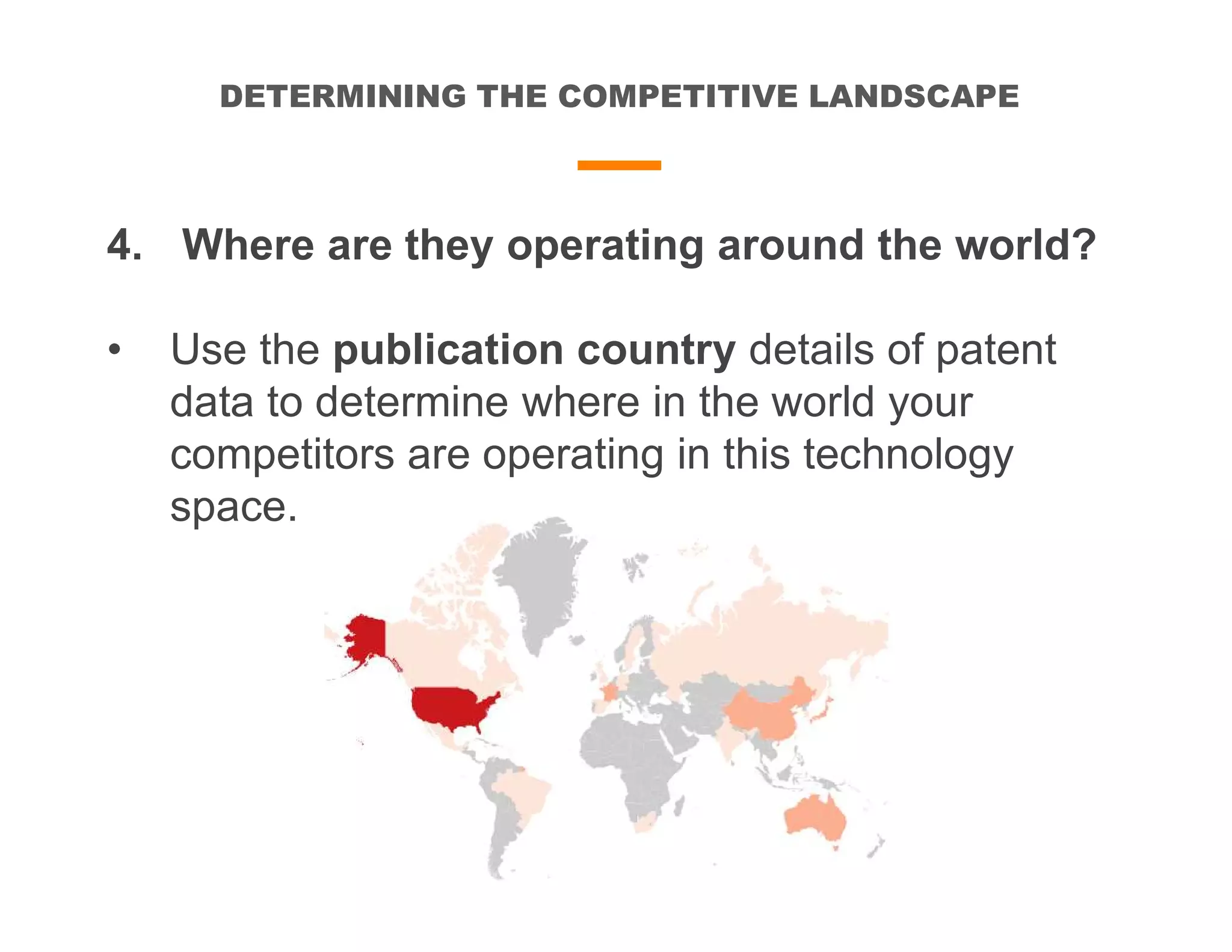 DETERMINING THE COMPETITIVE LANDSCAPE
4. Where are they operating around the world?
• Use the publication country details of patent
data to determine where in the world your
competitors are operating in this technology
space.
 