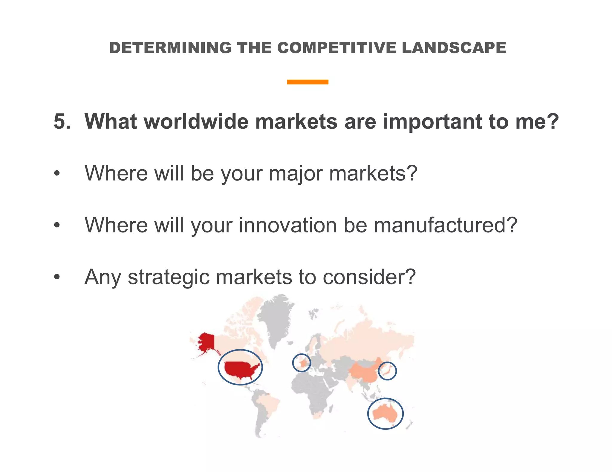 DETERMINING THE COMPETITIVE LANDSCAPE
5. What worldwide markets are important to me?
• Where will be your major markets?
• Where will your innovation be manufactured?
• Any strategic markets to consider?
 