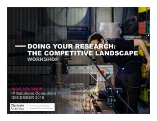 DOING YOUR RESEARCH:
THE COMPETITIVE LANDSCAPE
WORKSHOP
NICK SOLOMON
IP Solutions Consultant
DECEMBER 2016
 