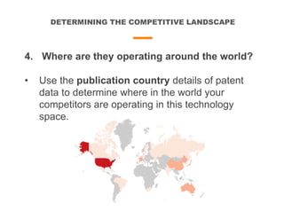 DETERMINING THE COMPETITIVE LANDSCAPE
4. Where are they operating around the world?
• Use the publication country details of patent
data to determine where in the world your
competitors are operating in this technology
space.
 