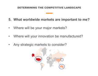 DETERMINING THE COMPETITIVE LANDSCAPE
5. What worldwide markets are important to me?
• Where will be your major markets?
• Where will your innovation be manufactured?
• Any strategic markets to consider?
 