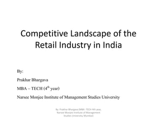 Competitive Landscape of the
Retail Industry in India
By:
Prakhar Bhargava
MBA – TECH (4th year)
Narsee Monjee Institute of Management Studies University
By: Prakhar Bhargava (MBA -TECH 4th year,
Narsee Monjee Institute of Management
Studies University, Mumbai)
 
