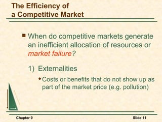 The Efficiency of
a Competitive Market

       When do competitive markets generate
        an inefficient allocation of resources or
        market failure?

        1) Externalities
                Costs or benefits that do not show up as
                 part of the market price (e.g. pollution)



 Chapter 9                                        Slide 11
 