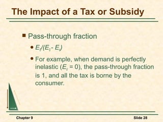 The Impact of a Tax or Subsidy

       Pass-through fraction
         ES/(ES -   Ed)
         For     example, when demand is perfectly
             inelastic (Ed = 0), the pass-through fraction
             is 1, and all the tax is borne by the
             consumer.




 Chapter 9                                        Slide 28
 
