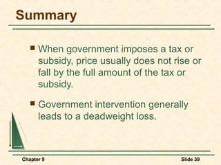 Summary

      When government imposes a tax or
       subsidy, price usually does not rise or
       fall by the full amount of the tax or
       subsidy.
      Government intervention generally
       leads to a deadweight loss.



Chapter 9                                Slide 39
 