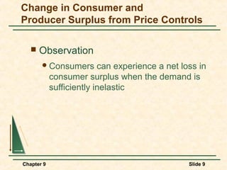 Change in Consumer and
Producer Surplus from Price Controls

      Observation
        Consumers        can experience a net loss in
            consumer surplus when the demand is
            sufficiently inelastic




Chapter 9                                        Slide 9
 