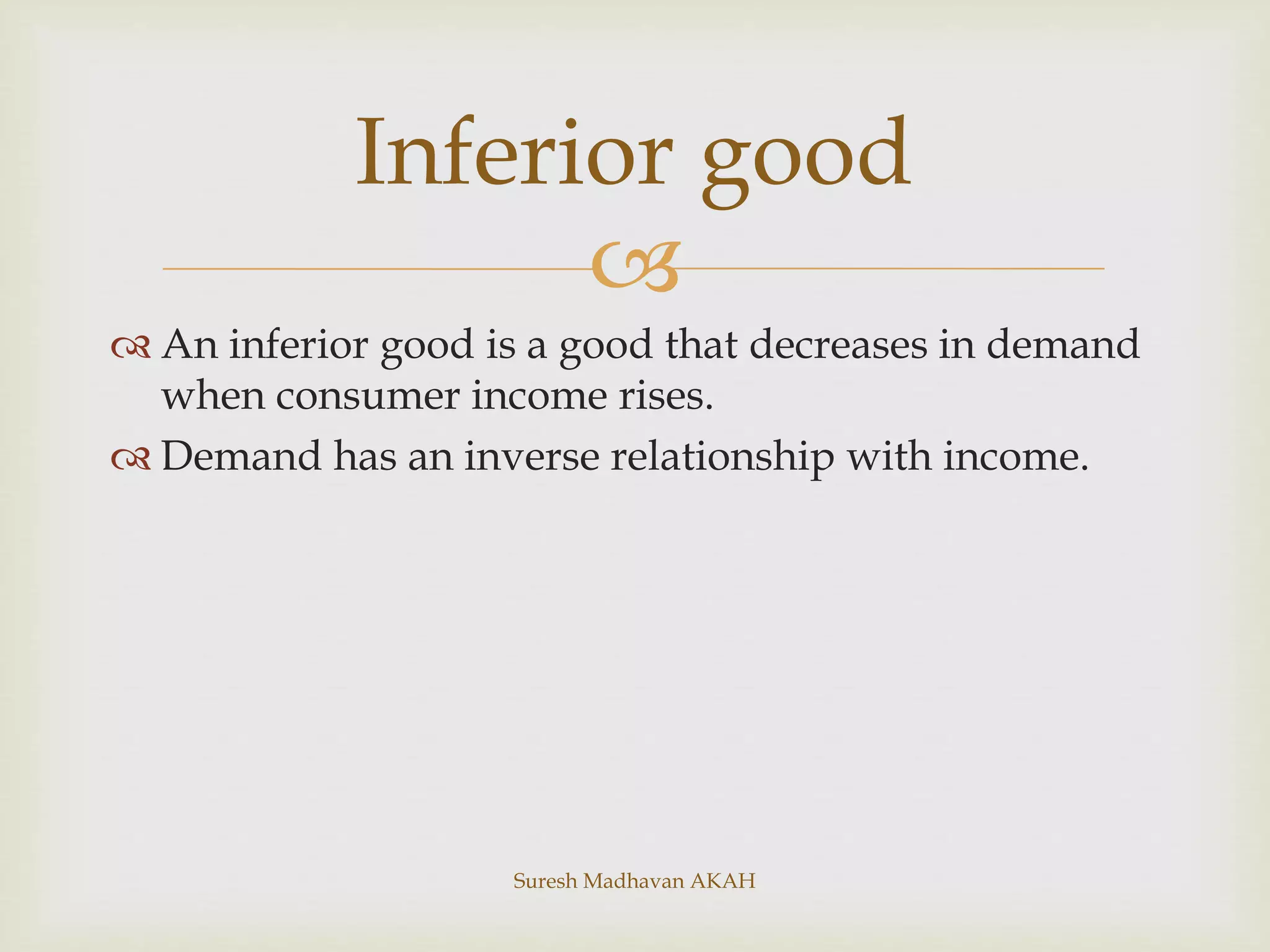 
 An inferior good is a good that decreases in demand
when consumer income rises.
 Demand has an inverse relationship with income.
Inferior good
Suresh Madhavan AKAH
 