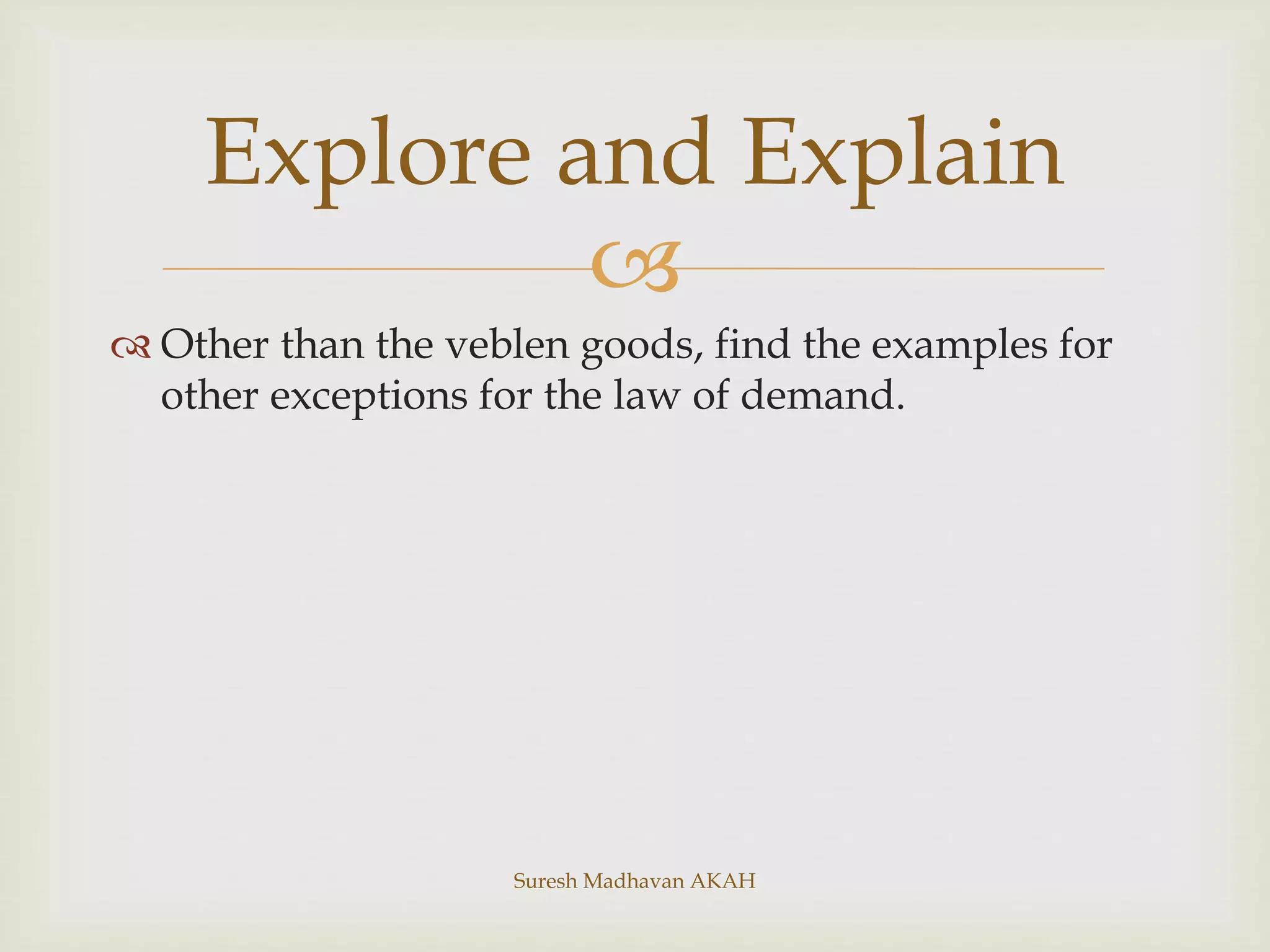 
 Other than the veblen goods, find the examples for
other exceptions for the law of demand.
Suresh Madhavan AKAH
Explore and Explain
 