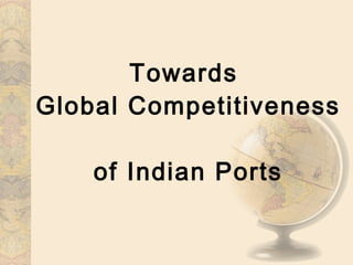 Towards  Global Competitiveness  of Indian Ports 