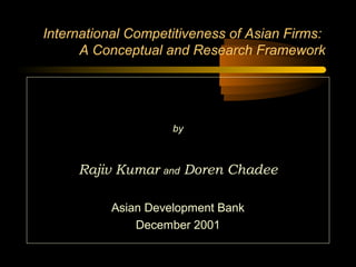 International Competitiveness of Asian Firms:
      A Conceptual and Research Framework




                    by



     Rajiv Kumar and Doren Chadee

          Asian Development Bank
              December 2001
 