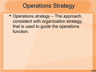 2-22
Operations StrategyOperations Strategy
 Operations strategy – The approach,
consistent with organization strategy,
that is used to guide the operations
function.
 