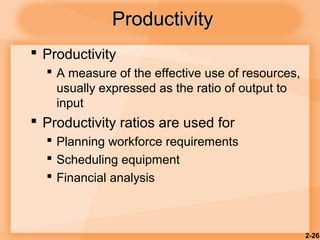 2-26
ProductivityProductivity
 Productivity
 A measure of the effective use of resources,
usually expressed as the ratio of output to
input
 Productivity ratios are used for
 Planning workforce requirements
 Scheduling equipment
 Financial analysis
 