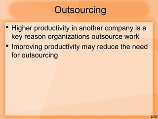 2-37
OutsourcingOutsourcing
 Higher productivity in another company is a
key reason organizations outsource work
 Improving productivity may reduce the need
for outsourcing
 