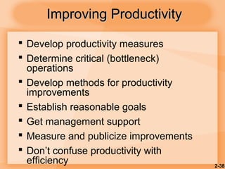 2-38
Improving ProductivityImproving Productivity
 Develop productivity measures
 Determine critical (bottleneck)
operations
 Develop methods for productivity
improvements
 Establish reasonable goals
 Get management support
 Measure and publicize improvements
 Don’t confuse productivity with
efficiency
 