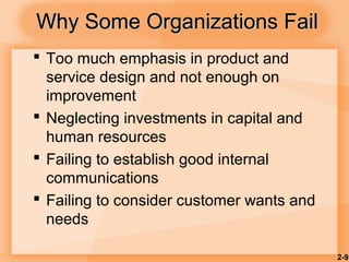 2-9
Why Some Organizations FailWhy Some Organizations Fail
 Too much emphasis in product and
service design and not enough on
improvement
 Neglecting investments in capital and
human resources
 Failing to establish good internal
communications
 Failing to consider customer wants and
needs
 