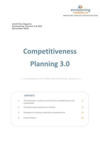 Competitiveness
Planning 3.0
<<PLANNING METHODS WHITEPAPER SERIES >>
1. The destination model as a key factor for competitiveness and
sustainability
2
2. Competitiveness assessment methods 8
3. Strategies to enhance sustainable competitiveness 13
4. Implementation 29
CONTENTS
Jordi Pera Segarra
Envisioning Tourism 3.0 CEO
November 2016
 
