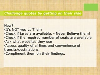 Challenge quotes by getting on their side
How?
•It's NOT you vs Them
•Check if fares are available. - Never Believe them!
...