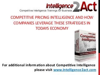 COMPETITIVE PRICING INTELLIGENCE AND HOW
COMPANIES LEVERAGE THESE STRATEGIES IN
TODAYS ECONOMY
For additional information about Competitive Intelligence
please visit www.Intelligence2act.com
 