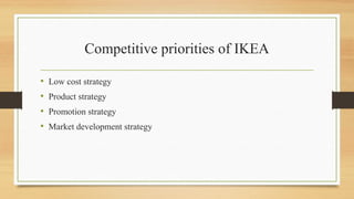 Competitive priorities of IKEA
• Low cost strategy
• Product strategy
• Promotion strategy
• Market development strategy
 