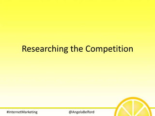 Researching the Competition




#InternetMarketing   @AngelaBelford
 