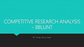 COMPETITIVE RESEARCH ANALYSIS
- BBLUNT
BY- Chirag, Henna, Owais
 