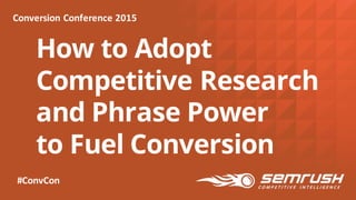 How to Adopt
Competitive Research
and Phrase Power
to Fuel Conversion
Conversion	
  Conference	
  2015
#ConvCon
 