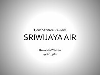 Competitive Review
SRIWIJAYA AIR
DwiAddinWibowo
0906613260
 