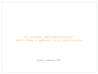 On consumer and communication:
Nuovi forme e approcci alla comunicazione




             Milano, febbraio 2009
 
