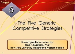 Chapter



      5
              The Five Generic
            Competitive Strategies


                    Screen graphics created by:
                       Jana F. Kuzmicki, Ph.D.
          Troy State University-Florida and Western Region

5-1
 