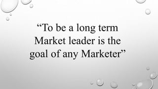 “To be a long term
Market leader is the
goal of any Marketer”
 